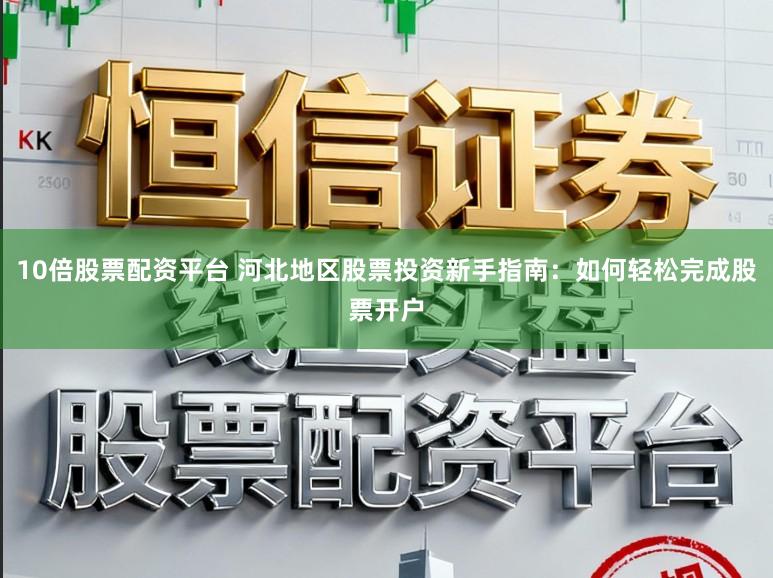 10倍股票配资平台 河北地区股票投资新手指南：如何轻松完成股票开户