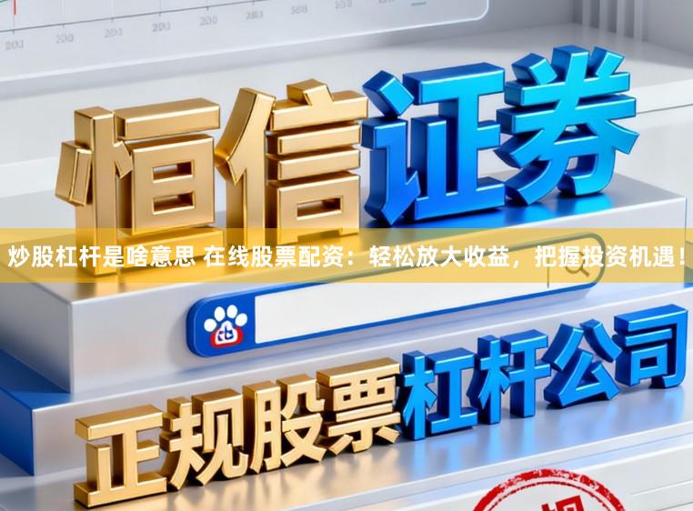 炒股杠杆是啥意思 在线股票配资：轻松放大收益，把握投资机遇！