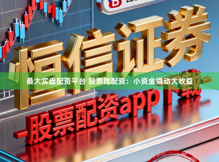 最大实盘配资平台 股票微配资：小资金撬动大收益