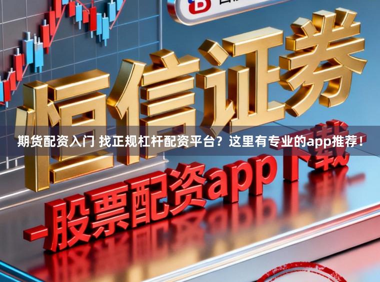 期货配资入门 找正规杠杆配资平台?这里有专业的app推荐!