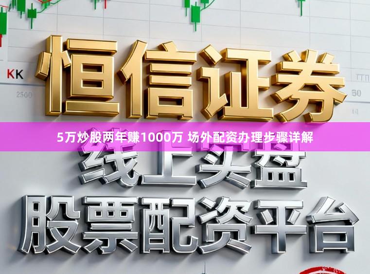 5万炒股两年赚1000万 场外配资办理步骤详解