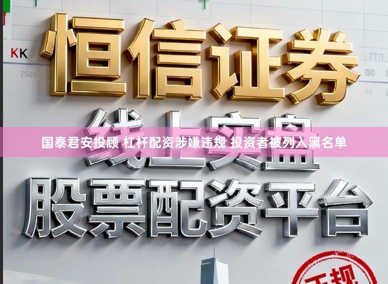 国泰君安投顾 杠杆配资涉嫌违规 投资者被列入黑名单