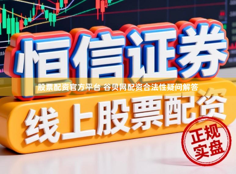 股票配资官方平台 谷贝网配资合法性疑问解答