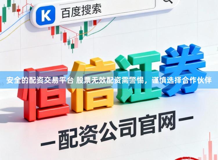 安全的配资交易平台 股票无效配资需警惕，谨慎选择合作伙伴