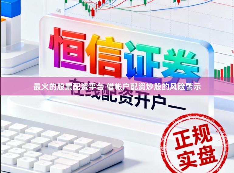 最火的股票配资平台 借帐户配资炒股的风险警示
