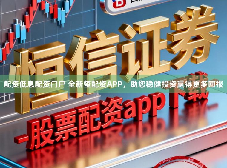 配资低息配资门户 全新玺配资APP，助您稳健投资赢得更多回报
