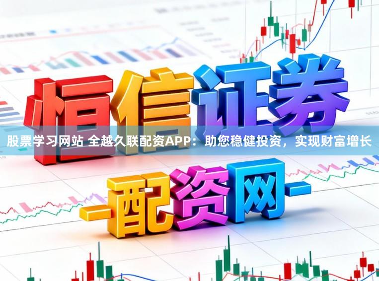 股票学习网站 全越久联配资APP：助您稳健投资，实现财富增长