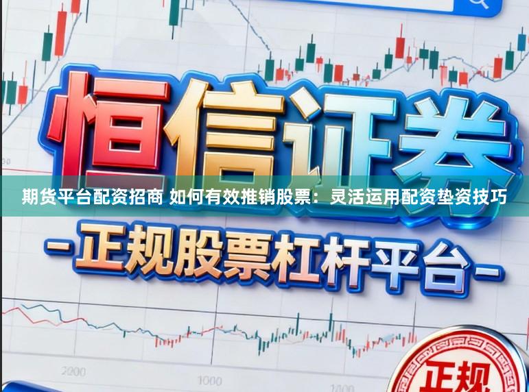 期货平台配资招商 如何有效推销股票：灵活运用配资垫资技巧