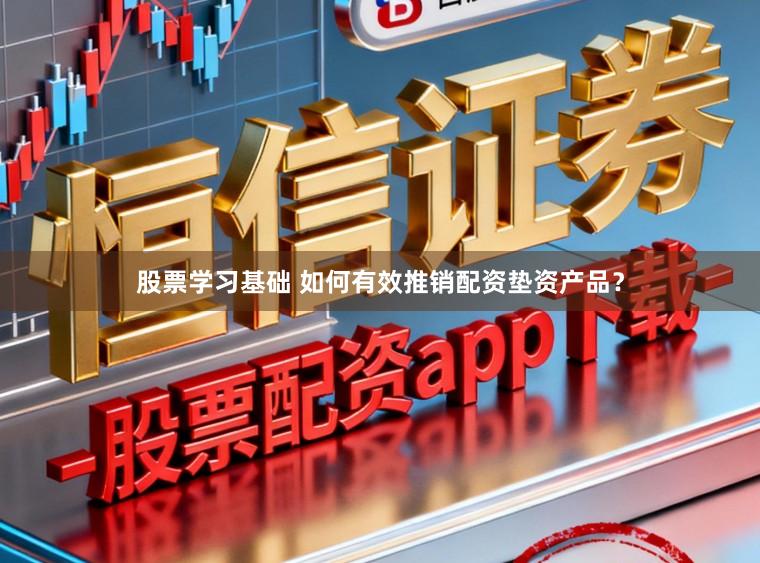 股票学习基础 如何有效推销配资垫资产品？