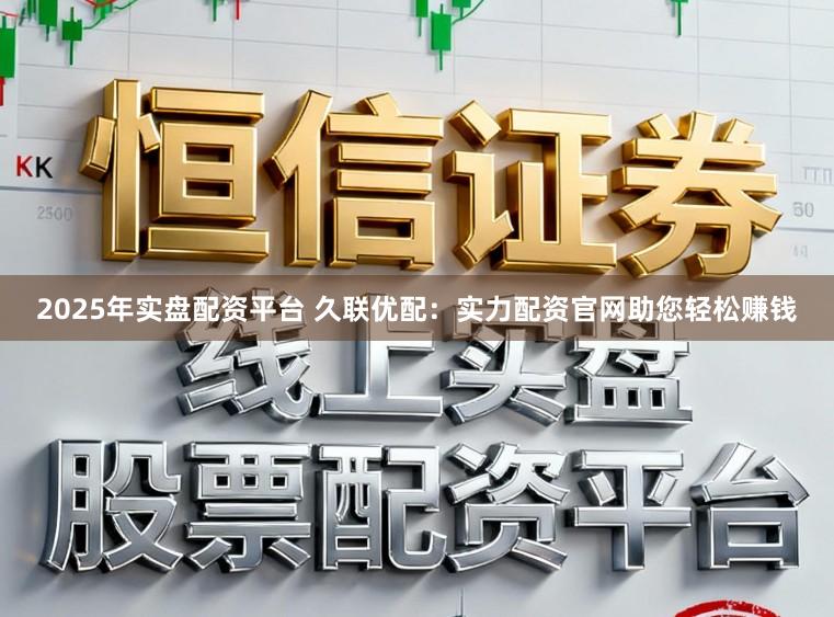 2025年实盘配资平台 久联优配：实力配资官网助您轻松赚钱