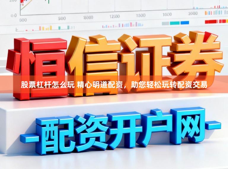 股票杠杆怎么玩 精心明道配资，助您轻松玩转配资交易
