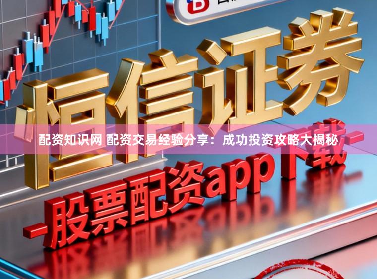 配资知识网 配资交易经验分享：成功投资攻略大揭秘