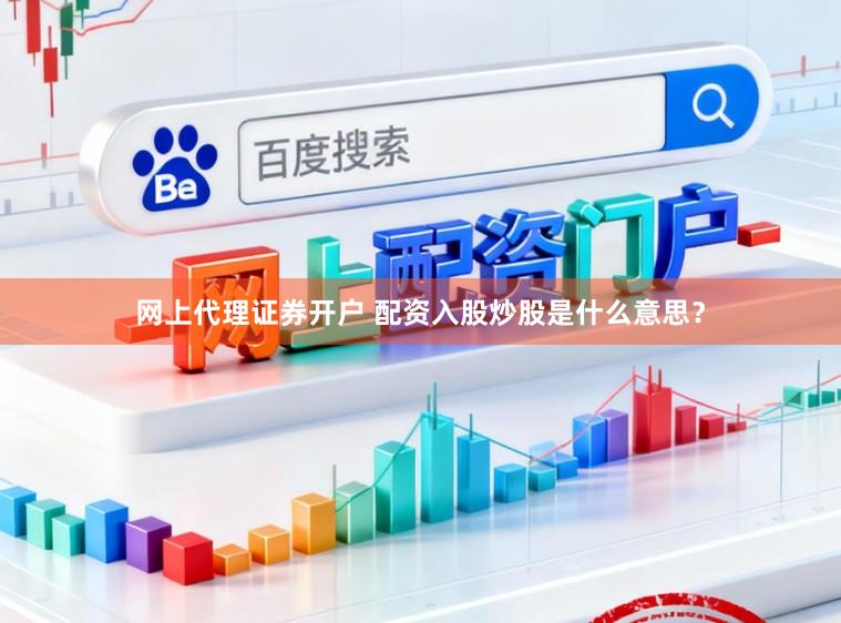 网上代理证券开户 配资入股炒股是什么意思?
