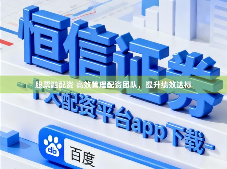 股票融配资 高效管理配资团队，提升绩效达标
