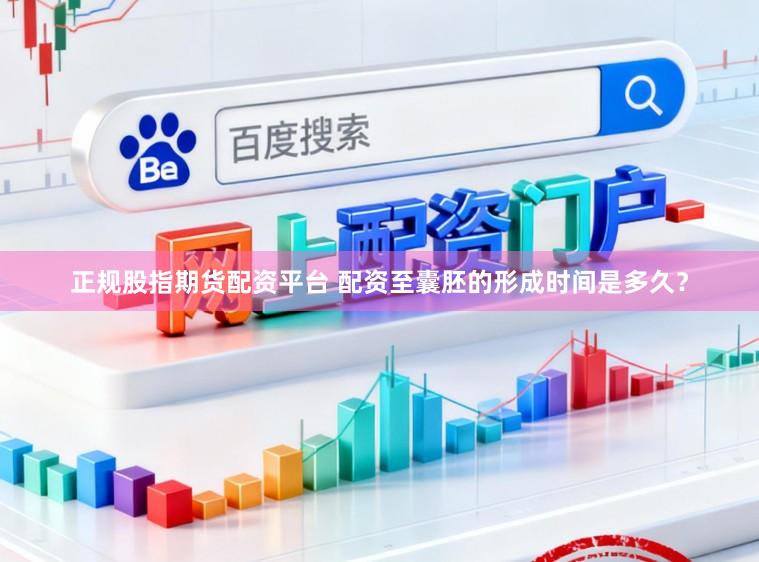 正规股指期货配资平台 配资至囊胚的形成时间是多久？