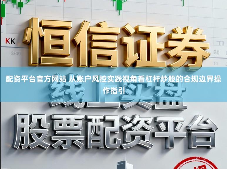 配资平台官方网站 从账户风控实践视角看杠杆炒股的合规边界操作指引