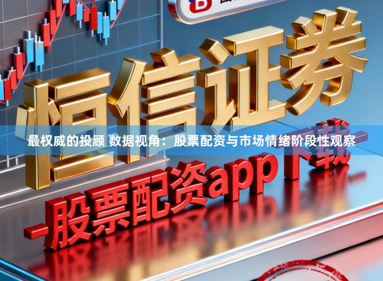 最权威的投顾 数据视角：股票配资与市场情绪阶段性观察