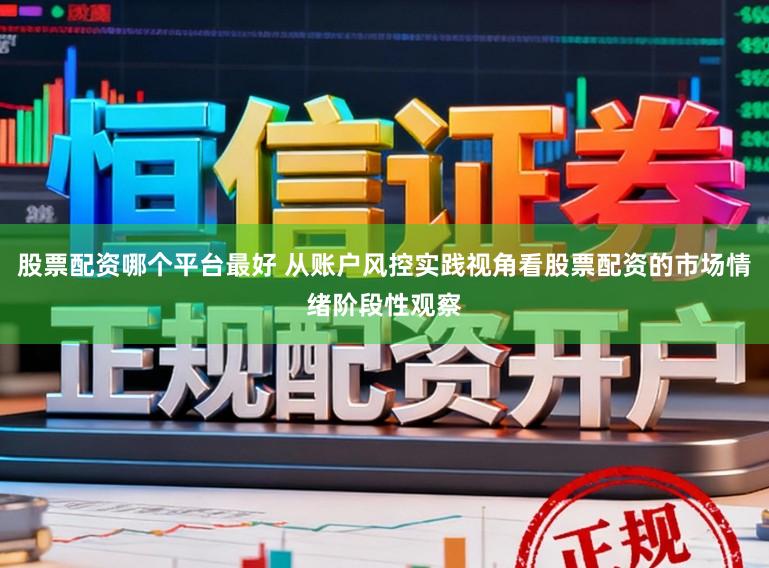 股票配资哪个平台最好 从账户风控实践视角看股票配资的市场情绪阶段性观察
