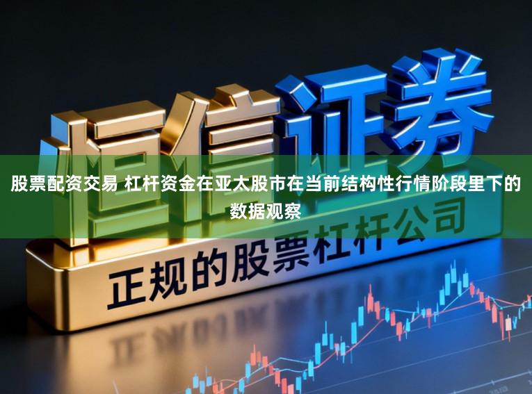股票配资交易 杠杆资金在亚太股市在当前结构性行情阶段里下的数据观察