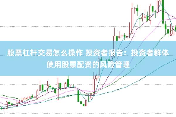 股票杠杆交易怎么操作 投资者报告：投资者群体使用股票配资的风险管理