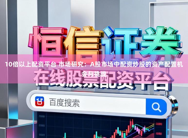 10倍以上配资平台 市场研究：A股市场中配资炒股的资产配置机会与挑战