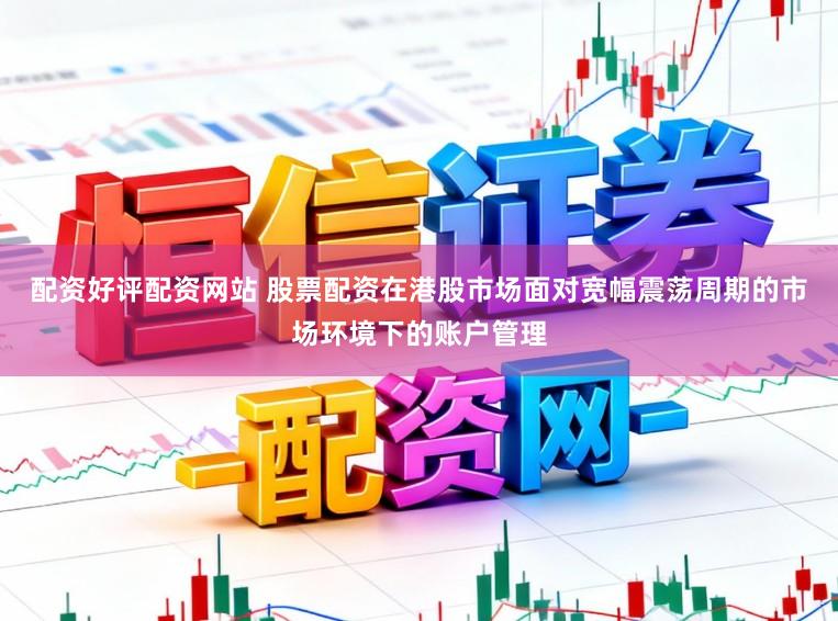 配资好评配资网站 股票配资在港股市场面对宽幅震荡周期的市场环境下的账户管理