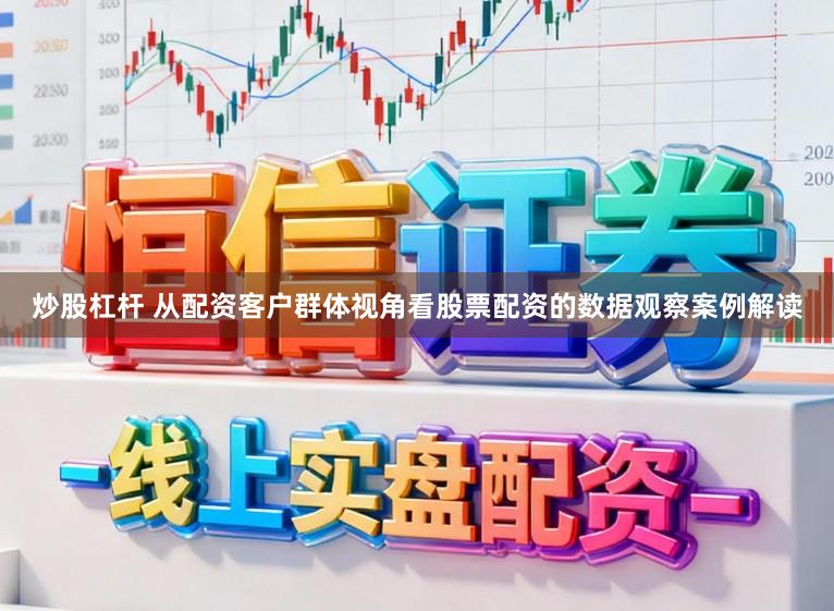 炒股杠杆 从配资客户群体视角看股票配资的数据观察案例解读