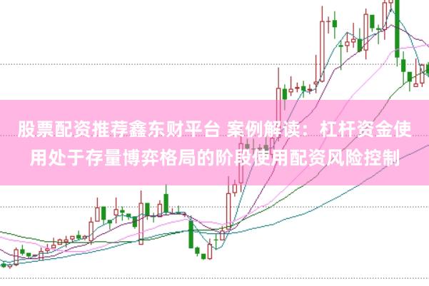 股票配资推荐鑫东财平台 案例解读：杠杆资金使用处于存量博弈格局的阶段使用配资风险控制