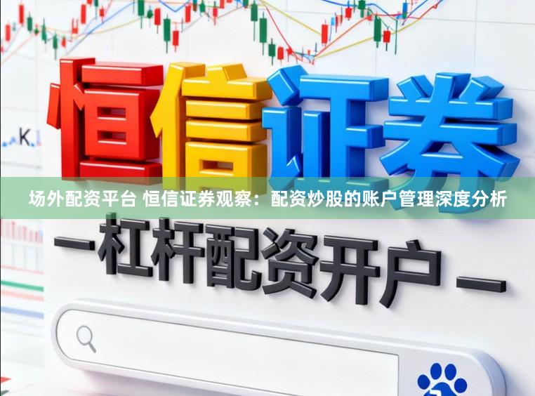 场外配资平台 恒信证券观察：配资炒股的账户管理深度分析