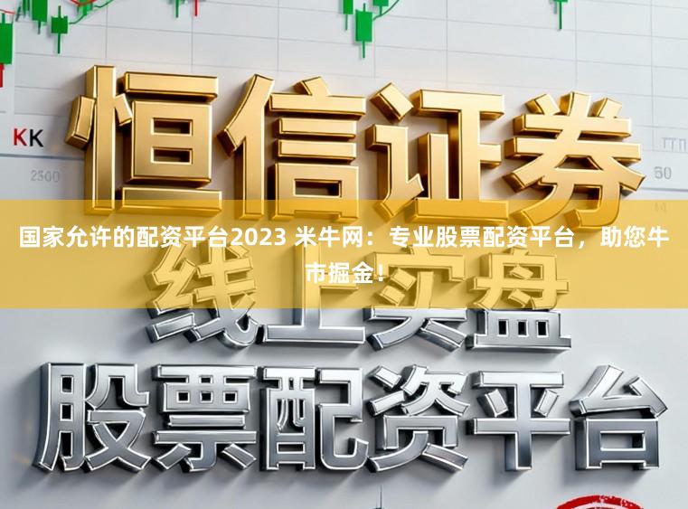 国家允许的配资平台2023 米牛网：专业股票配资平台，助您牛市掘金！