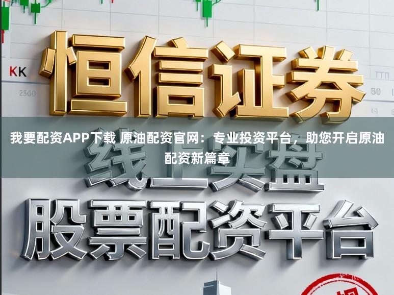 我要配资APP下载 原油配资官网：专业投资平台，助您开启原油配资新篇章