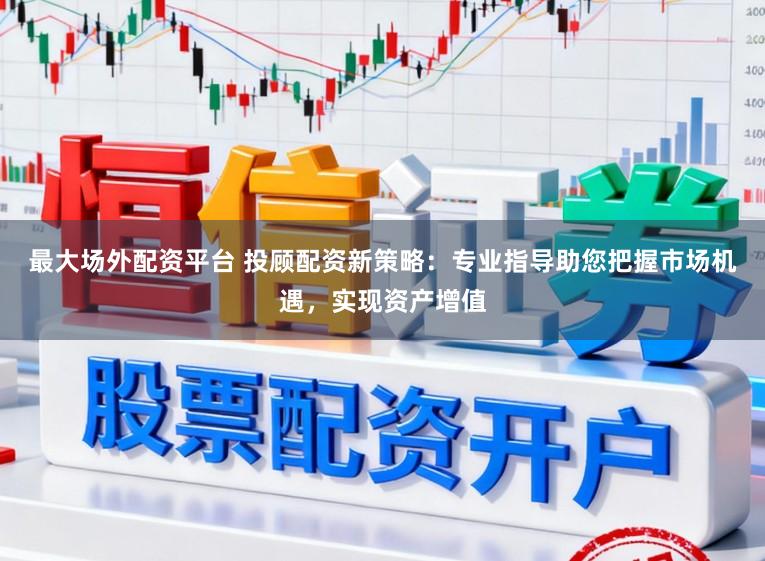最大场外配资平台 投顾配资新策略:专业指导助您把握市场机遇,实现资产增值
