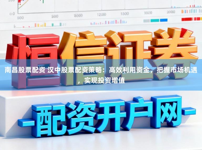 南昌股票配资 汉中股票配资策略:高效利用资金,把握市场机遇,实现投资增值