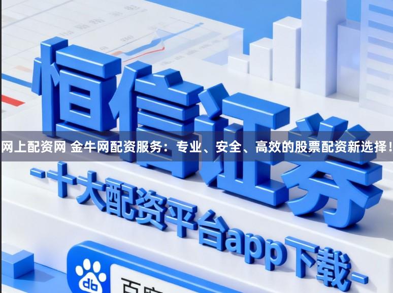 网上配资网 金牛网配资服务：专业、安全、高效的股票配资新选择！
