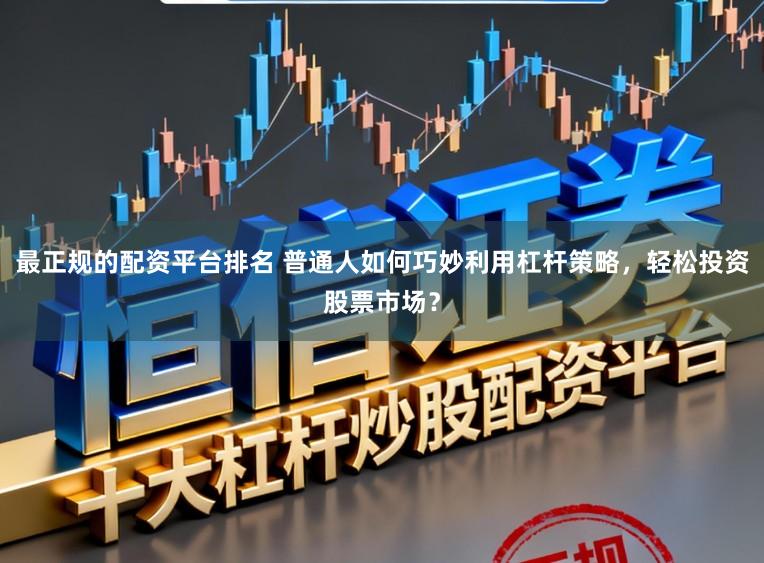 最正规的配资平台排名 普通人如何巧妙利用杠杆策略，轻松投资股票市场？