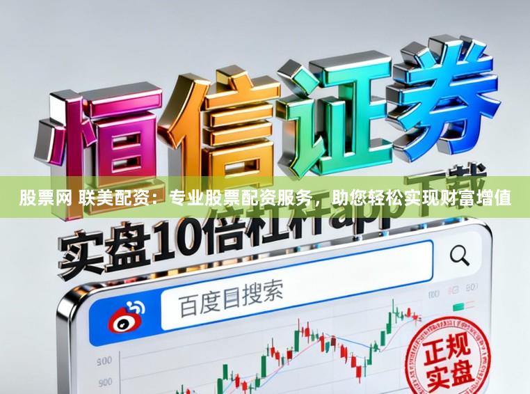 股票网 联美配资：专业股票配资服务，助您轻松实现财富增值
