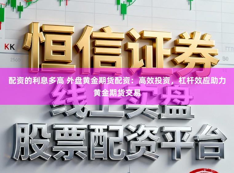 配资的利息多高 外盘黄金期货配资：高效投资，杠杆效应助力黄金期货交易