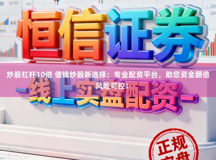 炒股杠杆10倍 借钱炒股新选择：专业配资平台，助您资金翻倍，风险可控！