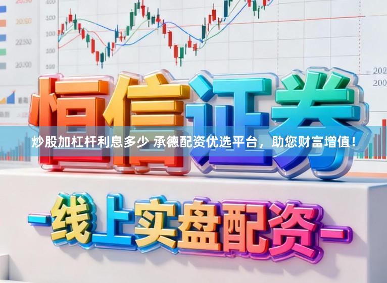 炒股加杠杆利息多少 承德配资优选平台,助您财富增值!