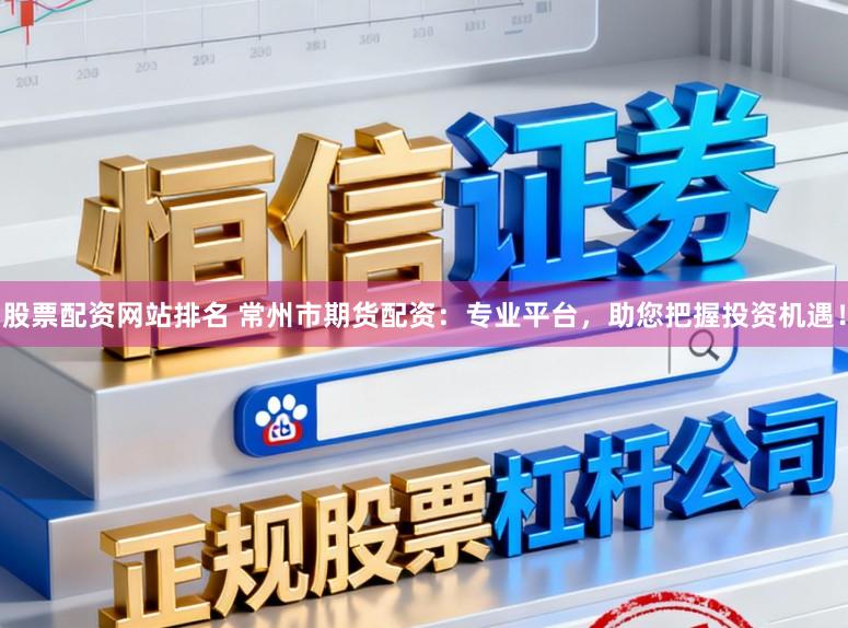 股票配资网站排名 常州市期货配资：专业平台，助您把握投资机遇！