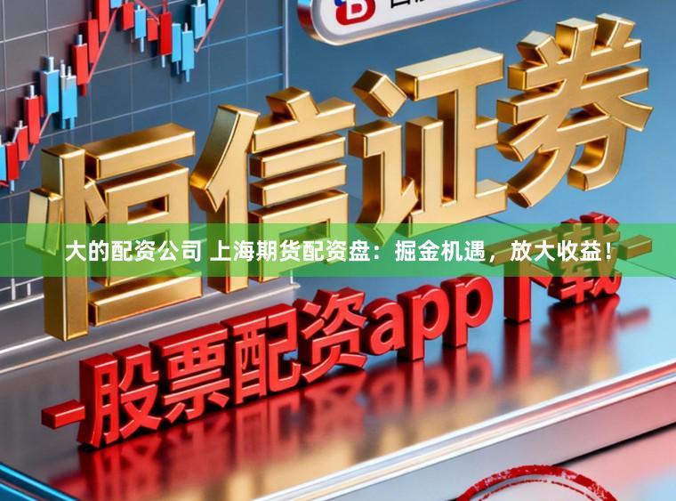大的配资公司 上海期货配资盘：掘金机遇，放大收益！